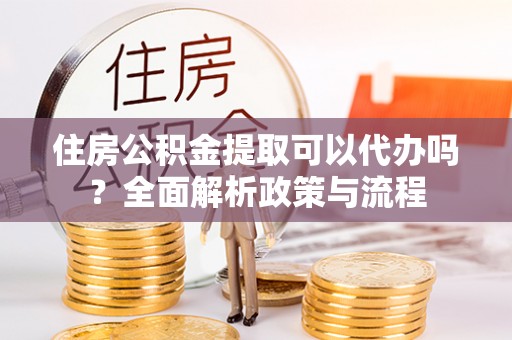 三都住房公积金提取可以代办吗？全面解析政策与流程