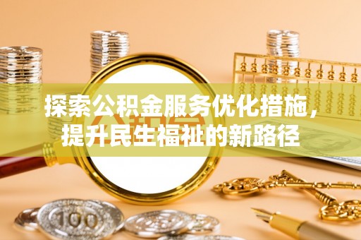  探索公积金服务优化措施，提升民生福祉的新路径