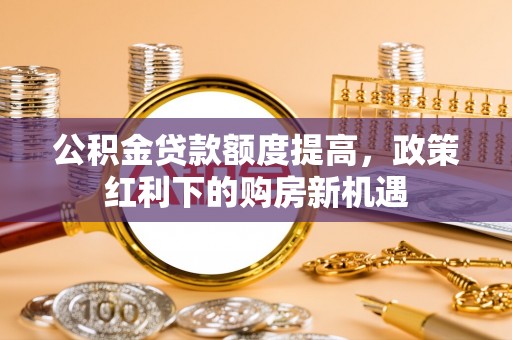 紫金公积金贷款额度提高，政策红利下的购房新机遇