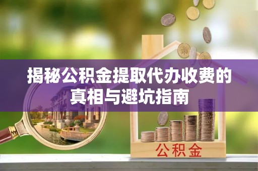 紫金揭秘公积金提取代办收费的真相与避坑指南