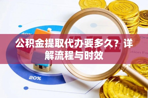 紫金公积金提取代办要多久？详解流程与时效
