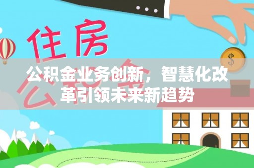 蓝山公积金业务创新，智慧化改革引领未来新趋势