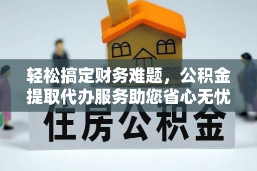 右江轻松搞定财务难题，公积金提取代办服务助您省心无忧