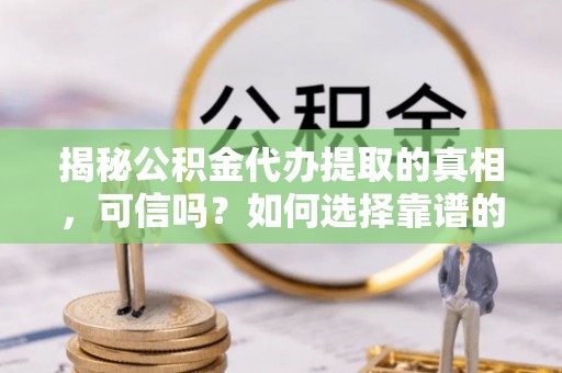 右江揭秘公积金代办提取的真相，可信吗？如何选择靠谱的服务商？