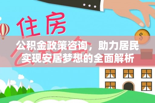 万华公积金政策咨询，助力居民实现安居梦想的全面解析