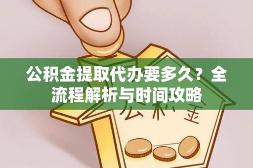 保山公积金提取代办要多久？全流程解析与时间攻略