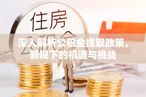 隆德深入解析公积金提取政策，新规下的机遇与挑战