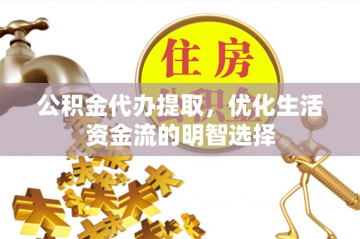 隆德公积金代办提取，优化生活资金流的明智选择