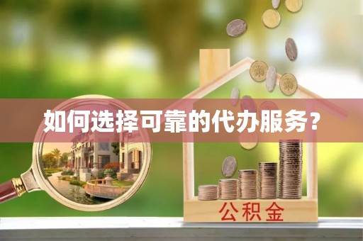 隆德如何选择可靠的代办服务？