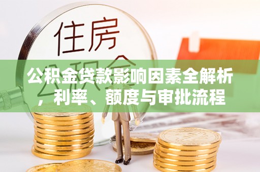 平坝公积金贷款影响因素全解析，利率、额度与审批流程