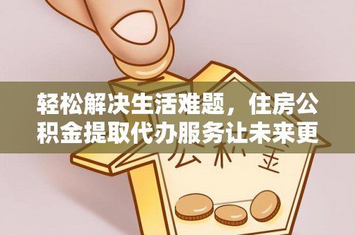 平坝轻松解决生活难题，住房公积金提取代办服务让未来更安心