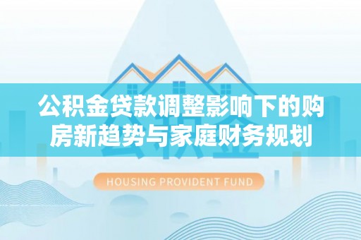 石鼓公积金贷款调整影响下的购房新趋势与家庭财务规划