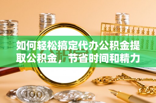 城北如何轻松搞定代办公积金提取公积金，节省时间和精力的秘密武器