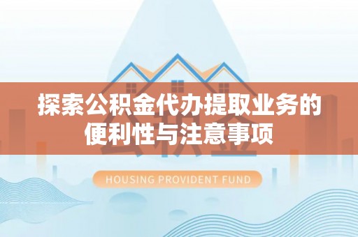 泉州探索公积金代办提取业务的便利性与注意事项