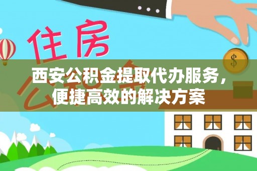 保山西安公积金提取代办服务，便捷高效的解决方案