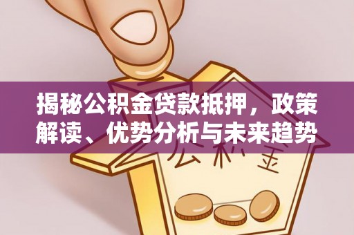 溪口揭秘公积金贷款抵押，政策解读、优势分析与未来趋势