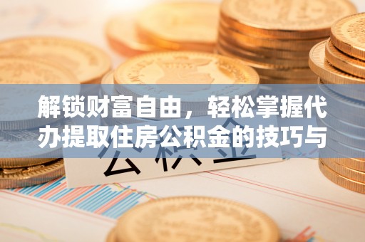 伊金霍洛旗解锁财富自由，轻松掌握代办提取住房公积金的技巧与攻略