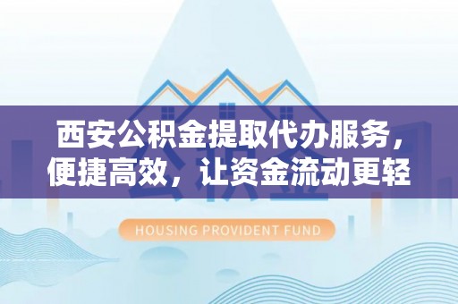 溪口西安公积金提取代办服务，便捷高效，让资金流动更轻松