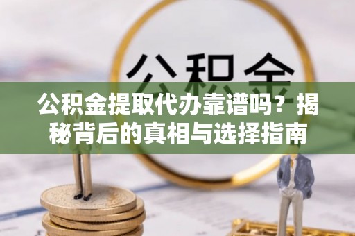 溪口公积金提取代办靠谱吗？揭秘背后的真相与选择指南