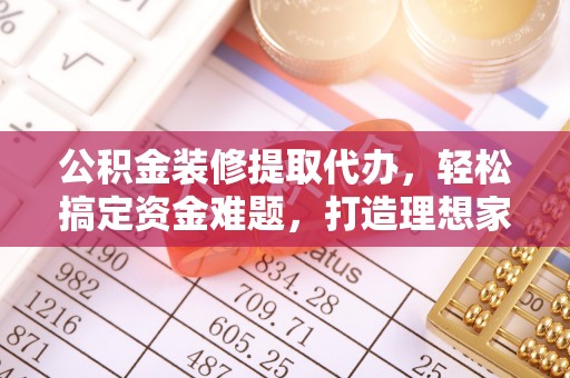 溪口公积金装修提取代办，轻松搞定资金难题，打造理想家居