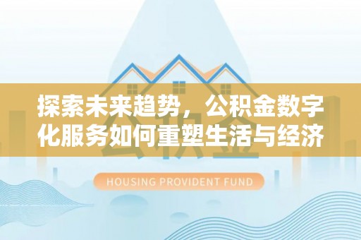 火炬探索未来趋势，公积金数字化服务如何重塑生活与经济