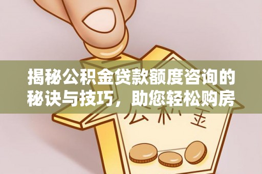 火炬揭秘公积金贷款额度咨询的秘诀与技巧，助您轻松购房！