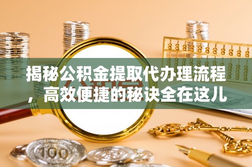 石鼓揭秘公积金提取代办理流程，高效便捷的秘诀全在这儿