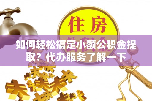 公主岭如何轻松搞定小额公积金提取？代办服务了解一下