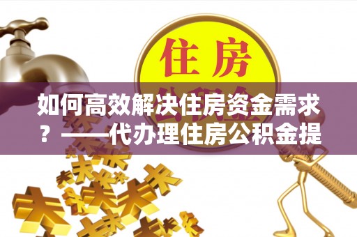 太康如何高效解决住房资金需求？——代办理住房公积金提取服务全解析