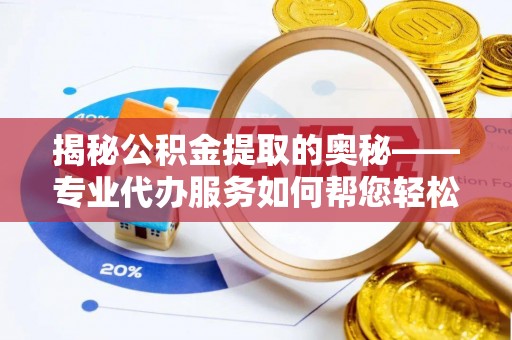 太康揭秘公积金提取的奥秘——专业代办服务如何帮您轻松搞定