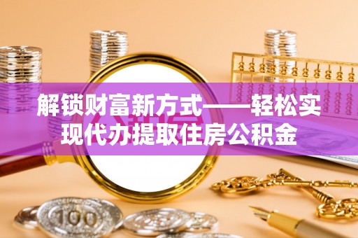 太康解锁财富新方式——轻松实现代办提取住房公积金