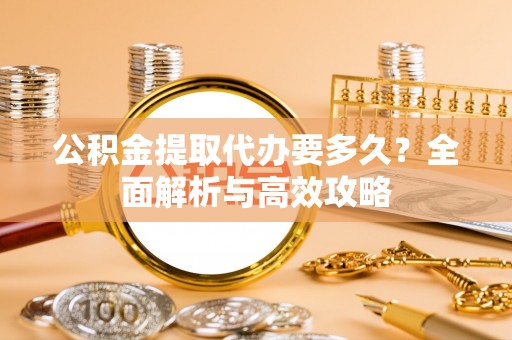 双塔公积金提取代办要多久？全面解析与高效攻略