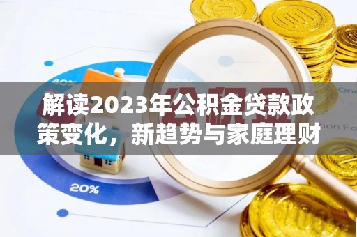 公主岭解读2023年公积金贷款政策变化，新趋势与家庭理财规划