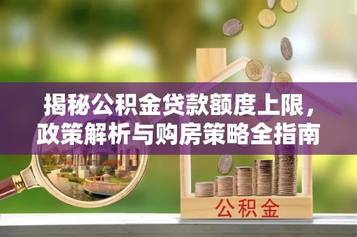 帮办揭秘公积金贷款额度上限，政策解析与购房策略全指南