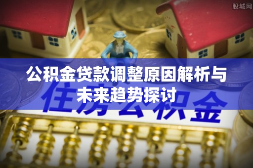 柞水公积金贷款调整原因解析与未来趋势探讨