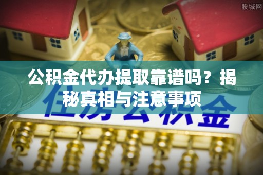 柞水公积金代办提取靠谱吗？揭秘真相与注意事项