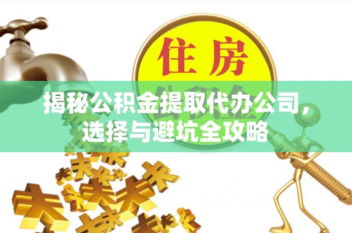 山上揭秘公积金提取代办公司，选择与避坑全攻略