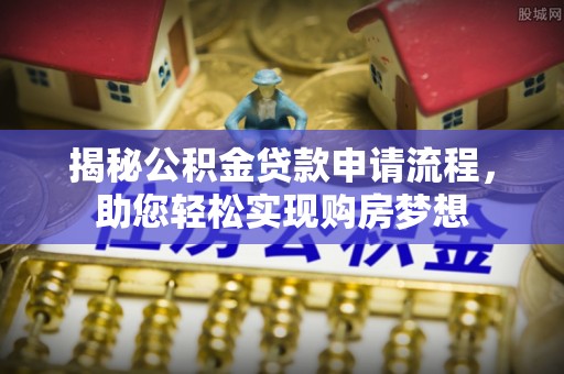 帮办揭秘公积金贷款申请流程，助您轻松实现购房梦想