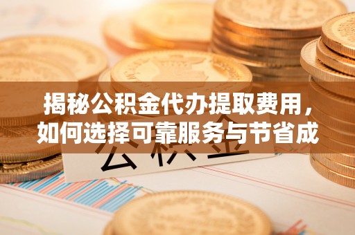 通河揭秘公积金代办提取费用，如何选择可靠服务与节省成本