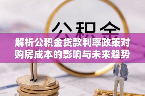 通河解析公积金贷款利率政策对购房成本的影响与未来趋势