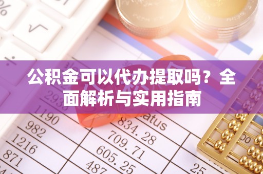 柞水公积金可以代办提取吗？全面解析与实用指南