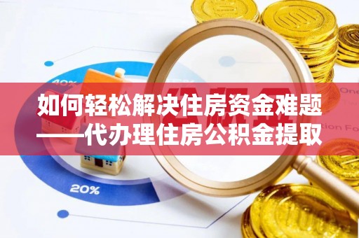 寿县如何轻松解决住房资金难题——代办理住房公积金提取服务详解