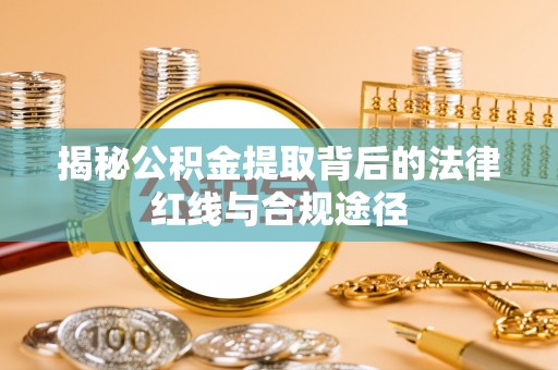 怀仁揭秘公积金提取背后的法律红线与合规途径