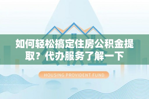 维西如何轻松搞定住房公积金提取？代办服务了解一下