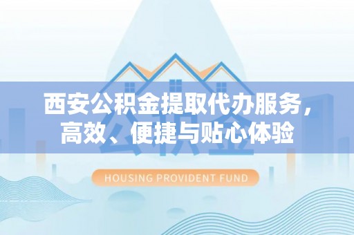 维西西安公积金提取代办服务，高效、便捷与贴心体验