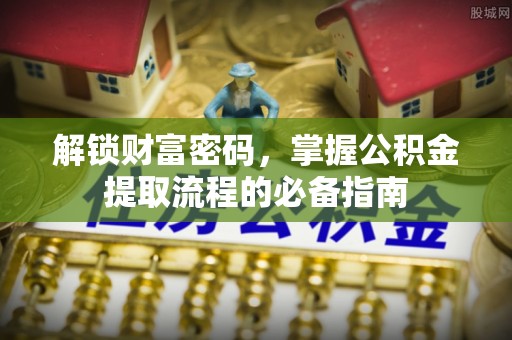 陇西解锁财富密码，掌握公积金提取流程的必备指南