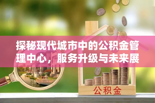 陇西探秘现代城市中的公积金管理中心，服务升级与未来展望