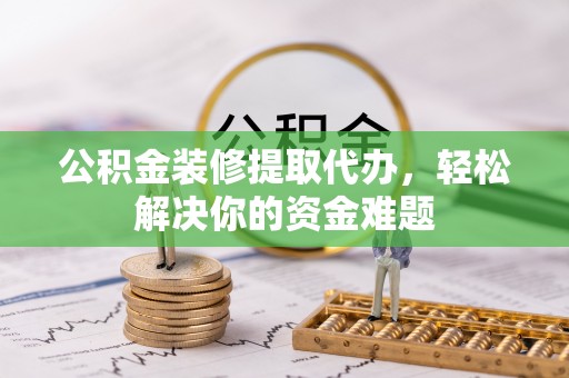 锡林郭勒盟公积金装修提取代办，轻松解决你的资金难题