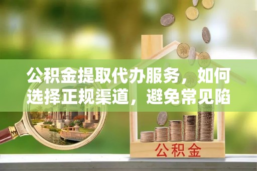 拉萨公积金提取代办服务，如何选择正规渠道，避免常见陷阱