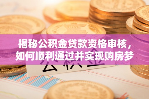 中沙揭秘公积金贷款资格审核，如何顺利通过并实现购房梦想